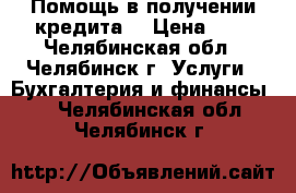 Помощь в получении кредита! › Цена ­ 1 - Челябинская обл., Челябинск г. Услуги » Бухгалтерия и финансы   . Челябинская обл.,Челябинск г.